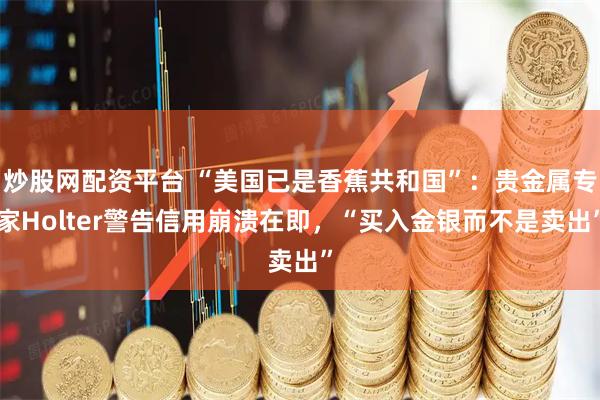 炒股网配资平台 “美国已是香蕉共和国”：贵金属专家Holter警告信用崩溃在即，“买入金银而不是卖出”