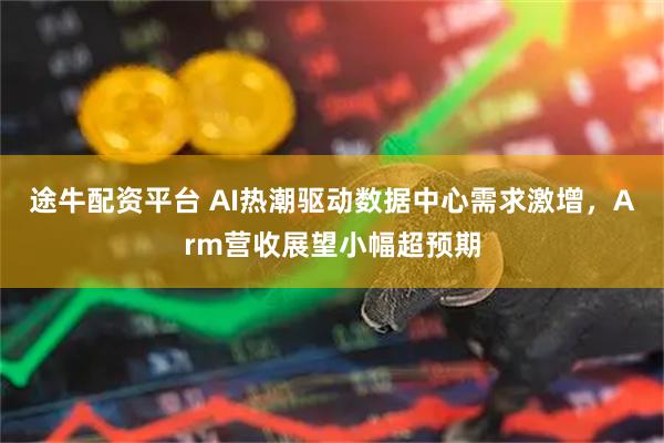 途牛配资平台 AI热潮驱动数据中心需求激增，Arm营收展望小幅超预期