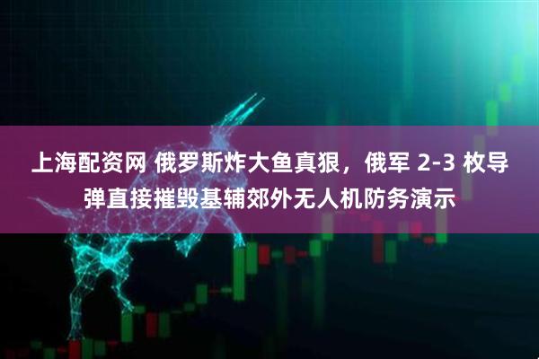 上海配资网 俄罗斯炸大鱼真狠，俄军 2-3 枚导弹直接摧毁基辅郊外无人机防务演示