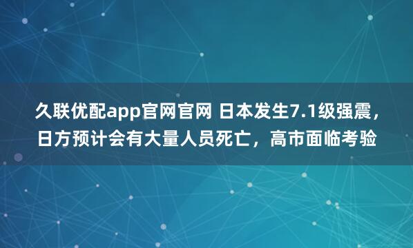 久联优配app官网官网 日本发生7.1级强震,日方预计会有大量人员死亡,高市面临考验