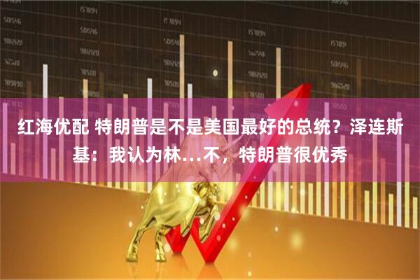 红海优配 特朗普是不是美国最好的总统？泽连斯基：我认为林…不，特朗普很优秀